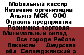 Мобильный кассир › Название организации ­ Альянс-МСК, ООО › Отрасль предприятия ­ Розничная торговля › Минимальный оклад ­ 30 000 - Все города Работа » Вакансии   . Амурская обл.,Селемджинский р-н